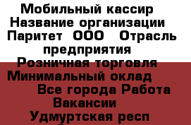 Мобильный кассир › Название организации ­ Паритет, ООО › Отрасль предприятия ­ Розничная торговля › Минимальный оклад ­ 30 000 - Все города Работа » Вакансии   . Удмуртская респ.,Сарапул г.